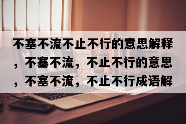 不塞不流不止不行的意思解釋?zhuān)蝗涣?，不止不行的意思，不塞不流，不止不行成語(yǔ)解釋?zhuān)蝗涣?，不止不行是什么意思含義寓意