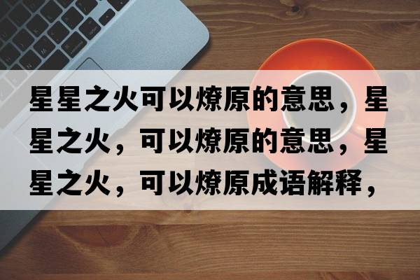 星星之火可以燎原的意思，星星之火，可以燎原的意思，星星之火，可以燎原成語(yǔ)解釋?zhuān)切侵?，可以燎原是什么意思含義寓意