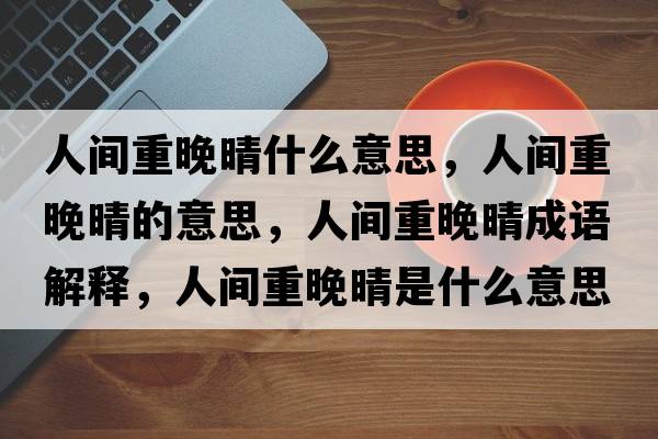 人間重晚晴什么意思，人間重晚晴的意思，人間重晚晴成語(yǔ)解釋?zhuān)碎g重晚晴是什么意思含義寓意