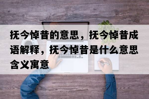 撫今悼昔的意思，撫今悼昔成語(yǔ)解釋?zhuān)瑩峤竦课羰鞘裁匆馑己x寓意