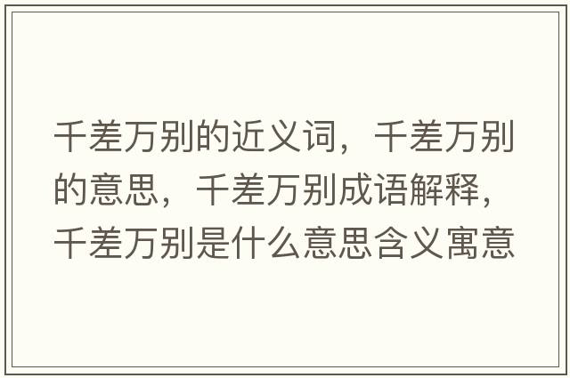 千差萬(wàn)別的近義詞，千差萬(wàn)別的意思，千差萬(wàn)別成語(yǔ)解釋?zhuān)Р钊f(wàn)別是什么意思含義寓意