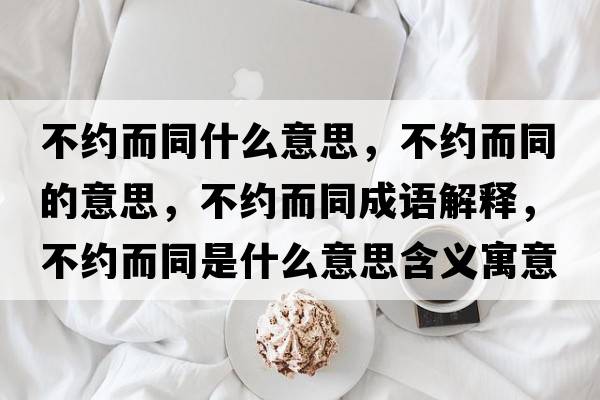 不約而同什么意思，不約而同的意思，不約而同成語(yǔ)解釋?zhuān)患s而同是什么意思含義寓意
