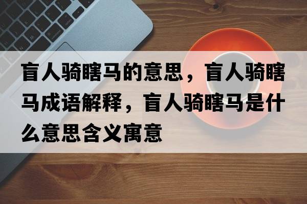盲人騎瞎馬的意思，盲人騎瞎馬成語(yǔ)解釋?zhuān)と蓑T瞎馬是什么意思含義寓意