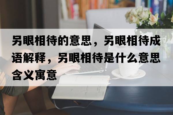 另眼相待的意思，另眼相待成語(yǔ)解釋?zhuān)硌巯啻鞘裁匆馑己x寓意