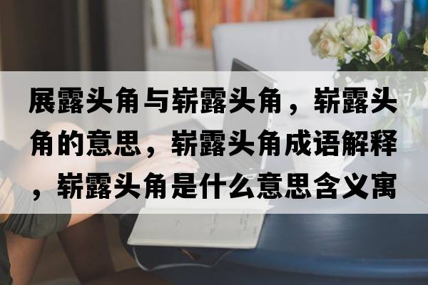 展露頭角與嶄露頭角，嶄露頭角的意思，嶄露頭角成語(yǔ)解釋?zhuān)瑣渎额^角是什么意思含義寓意