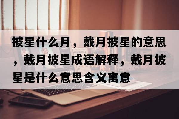 披星什么月，戴月披星的意思，戴月披星成語(yǔ)解釋?zhuān)髟屡鞘鞘裁匆馑己x寓意