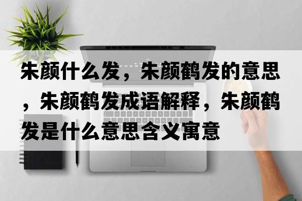朱顏什么發(fā)，朱顏鶴發(fā)的意思，朱顏鶴發(fā)成語(yǔ)解釋?zhuān)祛侜Q發(fā)是什么意思含義寓意