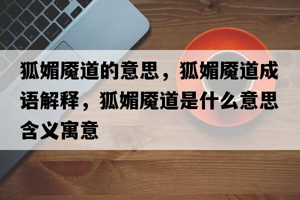 狐媚魘道的意思，狐媚魘道成語(yǔ)解釋?zhuān)聂|道是什么意思含義寓意