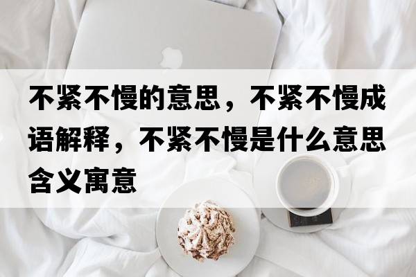 不緊不慢的意思，不緊不慢成語(yǔ)解釋?zhuān)痪o不慢是什么意思含義寓意