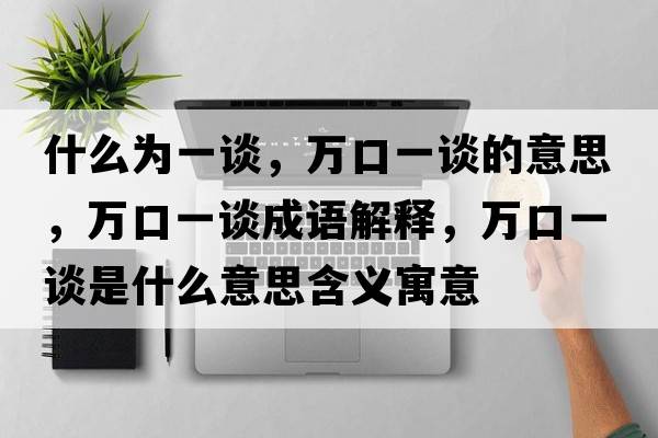 什么為一談，萬(wàn)口一談的意思，萬(wàn)口一談成語(yǔ)解釋?zhuān)f(wàn)口一談是什么意思含義寓意