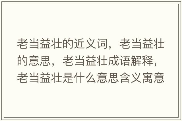 老當益壯的近義詞，老當益壯的意思，老當益壯成語(yǔ)解釋?zhuān)袭斠鎵咽鞘裁匆馑己x寓意