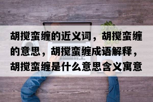 胡攪蠻纏的近義詞，胡攪蠻纏的意思，胡攪蠻纏成語(yǔ)解釋?zhuān)鷶囆U纏是什么意思含義寓意