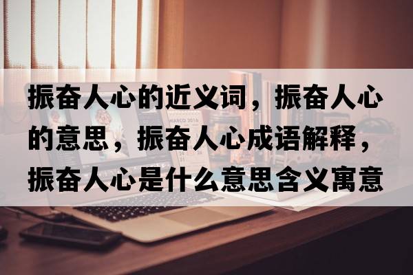 振奮人心的近義詞，振奮人心的意思，振奮人心成語(yǔ)解釋?zhuān)駣^人心是什么意思含義寓意