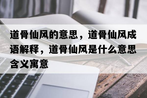 道骨仙風(fēng)的意思，道骨仙風(fēng)成語(yǔ)解釋?zhuān)拦窍娠L(fēng)是什么意思含義寓意