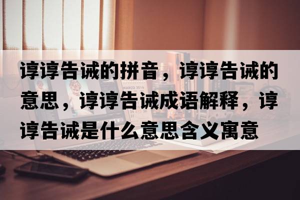 諄諄告誡的拼音，諄諄告誡的意思，諄諄告誡成語(yǔ)解釋?zhuān)佌伕嬲]是什么意思含義寓意