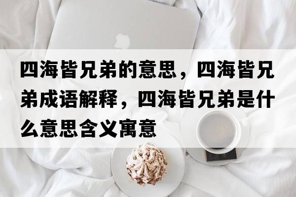 四海皆兄弟的意思，四海皆兄弟成語(yǔ)解釋?zhuān)暮＝孕值苁鞘裁匆馑己x寓意