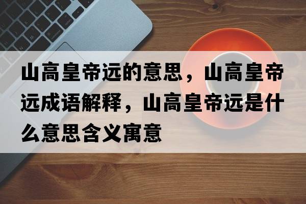 山高皇帝遠的意思，山高皇帝遠成語(yǔ)解釋?zhuān)礁呋实圻h是什么意思含義寓意
