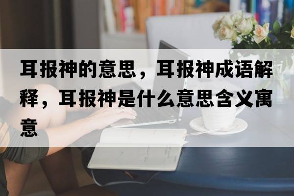 耳報神的意思，耳報神成語(yǔ)解釋?zhuān)鷪笊袷鞘裁匆馑己x寓意