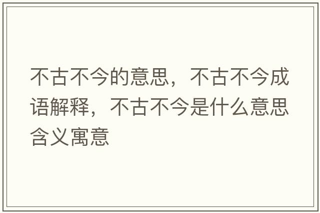不古不今的意思，不古不今成語(yǔ)解釋?zhuān)还挪唤袷鞘裁匆馑己x寓意