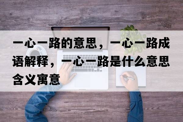 一心一路的意思，一心一路成語(yǔ)解釋?zhuān)恍囊宦肥鞘裁匆馑己x寓意