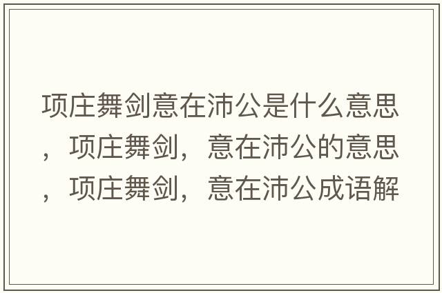 項莊舞劍意在沛公是什么意思，項莊舞劍，意在沛公的意思，項莊舞劍，意在沛公成語(yǔ)解釋?zhuān)椙f舞劍，意在沛公是什么意思含義寓意