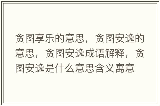 貪圖享樂(lè )的意思，貪圖安逸的意思，貪圖安逸成語(yǔ)解釋?zhuān)潏D安逸是什么意思含義寓意