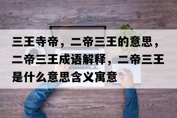 三王寺帝，二帝三王的意思，二帝三王成語(yǔ)解釋?zhuān)廴跏鞘裁匆馑己x寓意