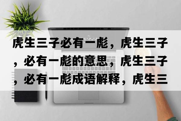 虎生三子必有一彪，虎生三子，必有一彪的意思，虎生三子，必有一彪成語(yǔ)解釋?zhuān)⑸?，必有一彪是什么意思含義寓意