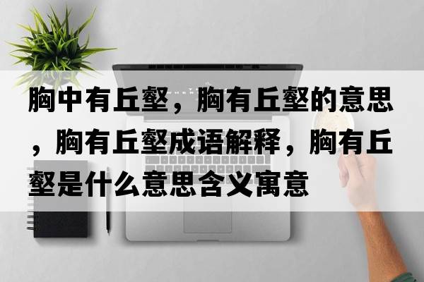 胸中有丘壑，胸有丘壑的意思，胸有丘壑成語(yǔ)解釋?zhuān)赜星疔质鞘裁匆馑己x寓意