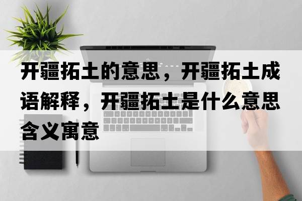 開(kāi)疆拓土的意思，開(kāi)疆拓土成語(yǔ)解釋?zhuān)_(kāi)疆拓土是什么意思含義寓意