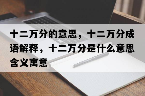 十二萬(wàn)分的意思，十二萬(wàn)分成語(yǔ)解釋?zhuān)f(wàn)分是什么意思含義寓意