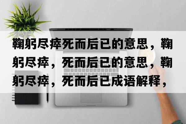鞠躬盡瘁死而后已的意思，鞠躬盡瘁，死而后已的意思，鞠躬盡瘁，死而后已成語(yǔ)解釋?zhuān)瞎M瘁，死而后已是什么意思含義寓意