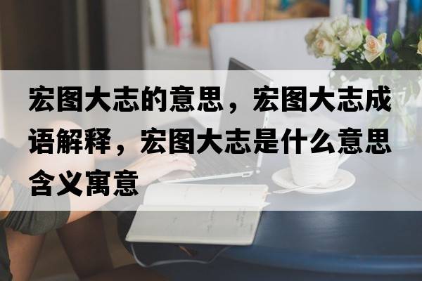 宏圖大志的意思，宏圖大志成語(yǔ)解釋?zhuān)陥D大志是什么意思含義寓意