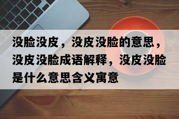 沒(méi)臉沒(méi)皮，沒(méi)皮沒(méi)臉的意思，沒(méi)皮沒(méi)臉成語(yǔ)解釋?zhuān)瑳](méi)皮沒(méi)臉是什么意思含義寓意