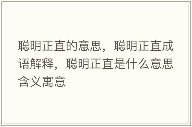 聰明正直的意思，聰明正直成語(yǔ)解釋?zhuān)斆髡笔鞘裁匆馑己x寓意