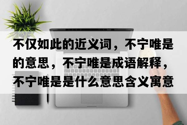 不僅如此的近義詞，不寧唯是的意思，不寧唯是成語(yǔ)解釋?zhuān)粚幬ㄊ鞘鞘裁匆馑己x寓意