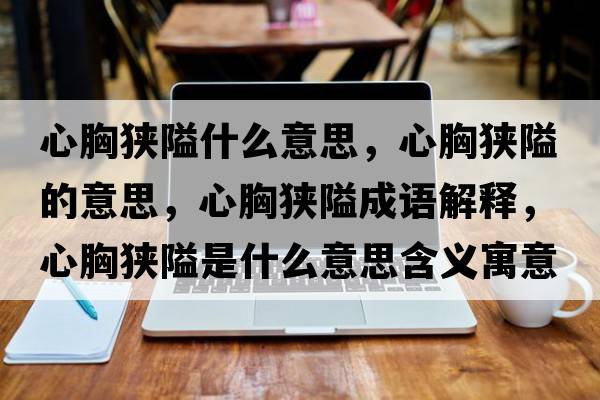 心胸狹隘什么意思，心胸狹隘的意思，心胸狹隘成語(yǔ)解釋?zhuān)男鬲M隘是什么意思含義寓意