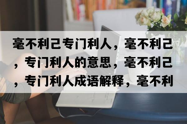 毫不利己專(zhuān)門(mén)利人，毫不利己，專(zhuān)門(mén)利人的意思，毫不利己，專(zhuān)門(mén)利人成語(yǔ)解釋?zhuān)敛焕?，?zhuān)門(mén)利人是什么意思含義寓意