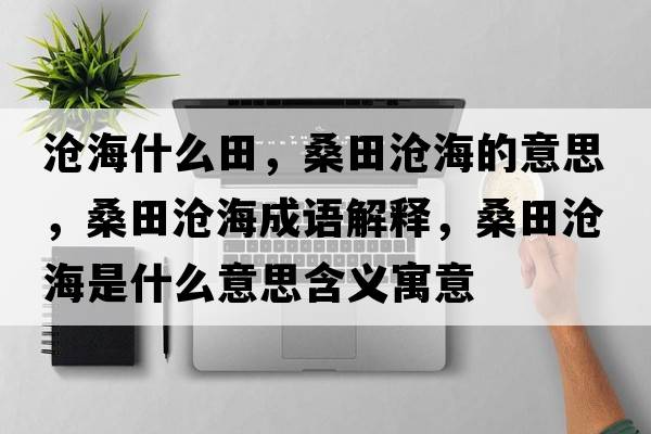 滄海什么田，桑田滄海的意思，桑田滄海成語(yǔ)解釋?zhuān)Ｌ餃婧Ｊ鞘裁匆馑己x寓意