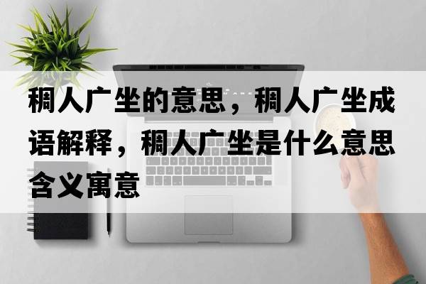 稠人廣坐的意思，稠人廣坐成語(yǔ)解釋?zhuān)砣藦V坐是什么意思含義寓意