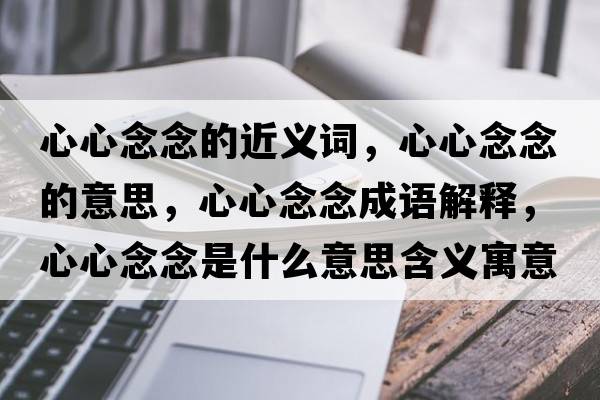 心心念念的近義詞，心心念念的意思，心心念念成語(yǔ)解釋?zhuān)男哪钅钍鞘裁匆馑己x寓意