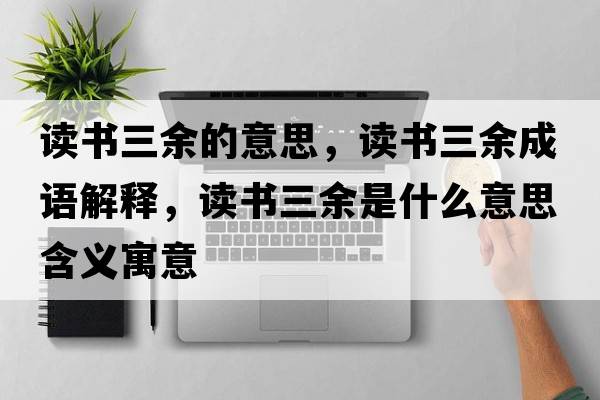 讀書(shū)三余的意思，讀書(shū)三余成語(yǔ)解釋?zhuān)x書(shū)三余是什么意思含義寓意