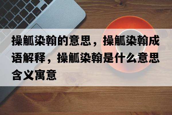 操觚染翰的意思，操觚染翰成語(yǔ)解釋?zhuān)脔竞彩鞘裁匆馑己x寓意
