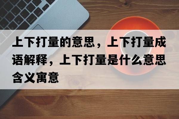 上下打量的意思，上下打量成語(yǔ)解釋?zhuān)舷麓蛄渴鞘裁匆馑己x寓意