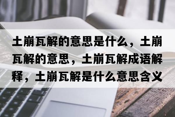 土崩瓦解的意思是什么，土崩瓦解的意思，土崩瓦解成語(yǔ)解釋?zhuān)帘劳呓馐鞘裁匆馑己x寓意