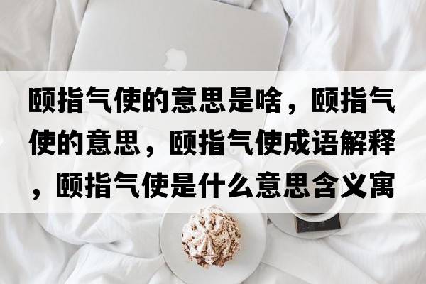 頤指氣使的意思是啥，頤指氣使的意思，頤指氣使成語(yǔ)解釋?zhuān)U指氣使是什么意思含義寓意