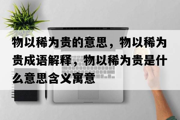 物以稀為貴的意思，物以稀為貴成語(yǔ)解釋?zhuān)镆韵橘F是什么意思含義寓意