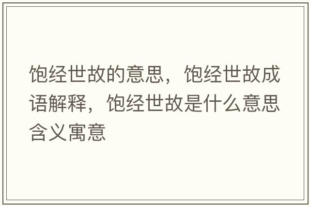 飽經(jīng)世故的意思，飽經(jīng)世故成語(yǔ)解釋?zhuān)柦?jīng)世故是什么意思含義寓意
