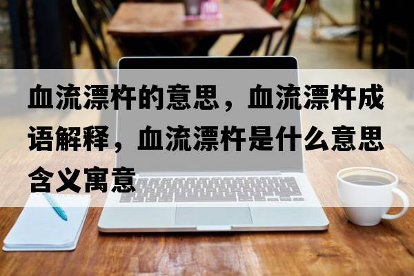血流漂杵的意思，血流漂杵成語(yǔ)解釋?zhuān)髌剖鞘裁匆馑己x寓意