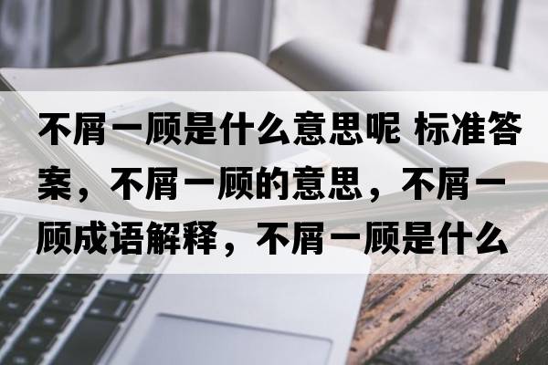 不屑一顧是什么意思呢 標準答案，不屑一顧的意思，不屑一顧成語(yǔ)解釋?zhuān)恍家活櫴鞘裁匆馑己x寓意